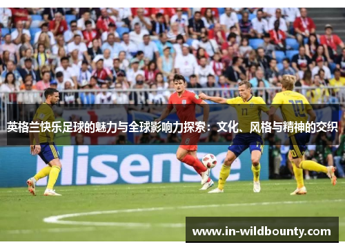 英格兰快乐足球的魅力与全球影响力探索：文化、风格与精神的交织
