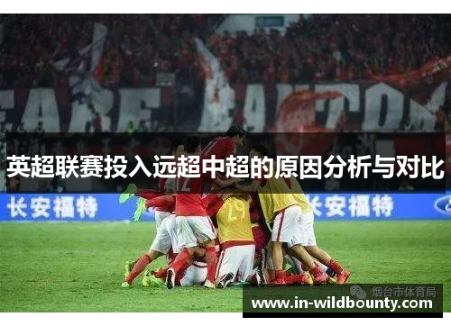 英超联赛投入远超中超的原因分析与对比 英超联赛投入远超中超的原因分析与对比