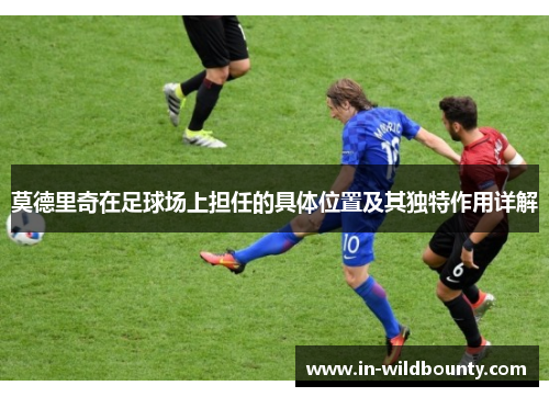 莫德里奇在足球场上担任的具体位置及其独特作用详解