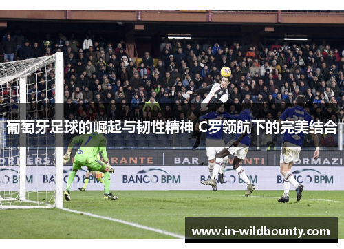 葡萄牙足球的崛起与韧性精神 C罗领航下的完美结合 葡萄牙足球的崛起与韧性精神 C罗领航下的完美结合