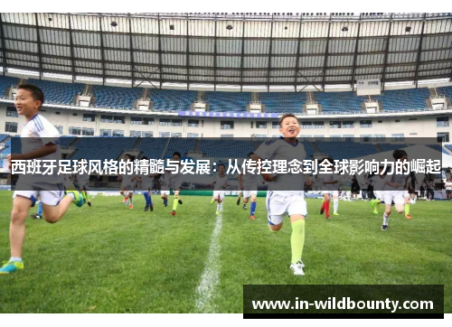 西班牙足球风格的精髓与发展：从传控理念到全球影响力的崛起