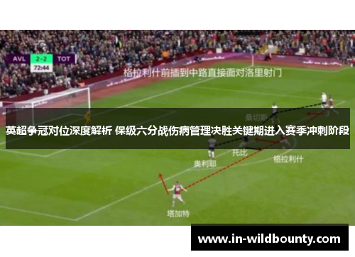 英超争冠对位深度解析 保级六分战伤病管理决胜关键期进入赛季冲刺阶段 英超争冠对位深度解析 保级六分战伤病管理决胜关键期进入赛季冲刺阶段