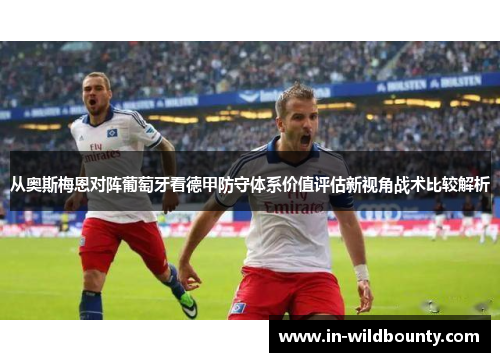 从奥斯梅恩对阵葡萄牙看德甲防守体系价值评估新视角战术比较解析