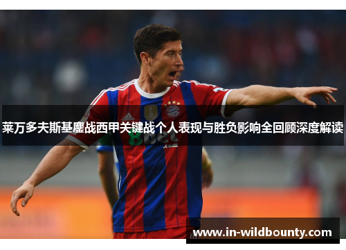 莱万多夫斯基鏖战西甲关键战个人表现与胜负影响全回顾深度解读 莱万多夫斯基鏖战西甲关键战个人表现与胜负影响全回顾深度解读