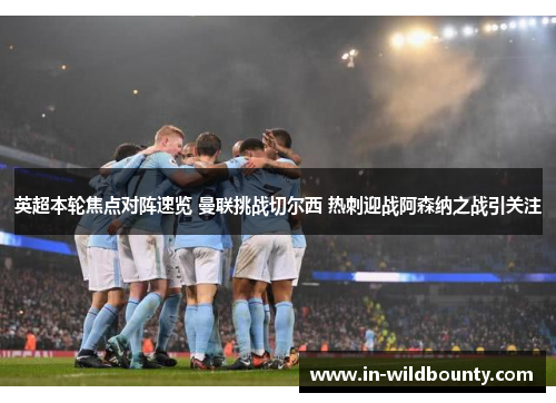 英超本轮焦点对阵速览 曼联挑战切尔西 热刺迎战阿森纳之战引关注 英超本轮焦点对阵速览 曼联挑战切尔西 热刺迎战阿森纳之战引关注