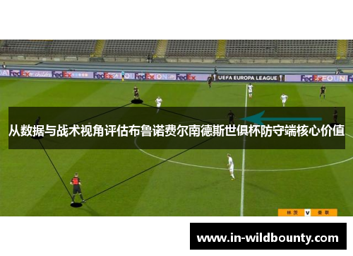 从数据与战术视角评估布鲁诺费尔南德斯世俱杯防守端核心价值