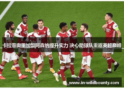 卡拉菲奥里加盟阿森纳提升实力 决心助球队重返英超巅峰