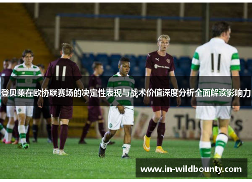 登贝莱在欧协联赛场的决定性表现与战术价值深度分析全面解读影响力