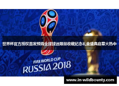 世界杯官方授权首发预购全球球迷限量收藏纪念礼盒盛典启幕火热中 世界杯官方授权首发预购全球球迷限量收藏纪念礼盒盛典启幕火热中