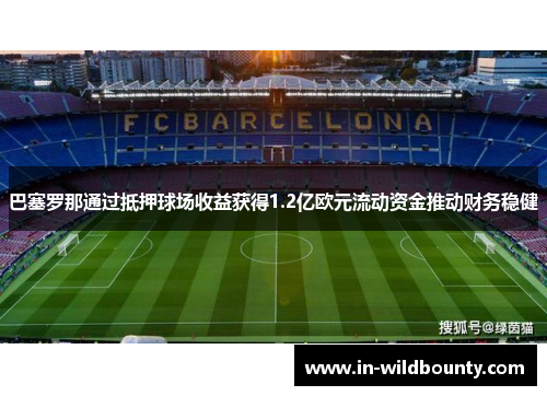 巴塞罗那通过抵押球场收益获得1.2亿欧元流动资金推动财务稳健