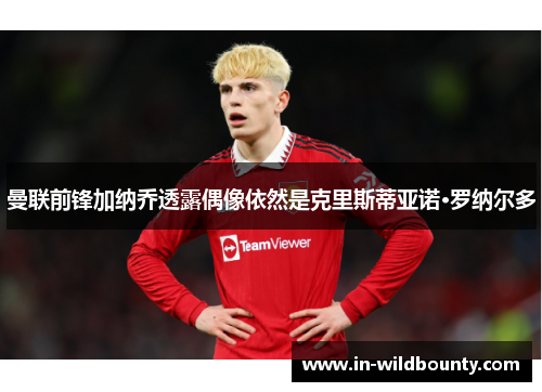 曼联前锋加纳乔透露偶像依然是克里斯蒂亚诺·罗纳尔多 曼联前锋加纳乔透露偶像依然是克里斯蒂亚诺·罗纳尔多