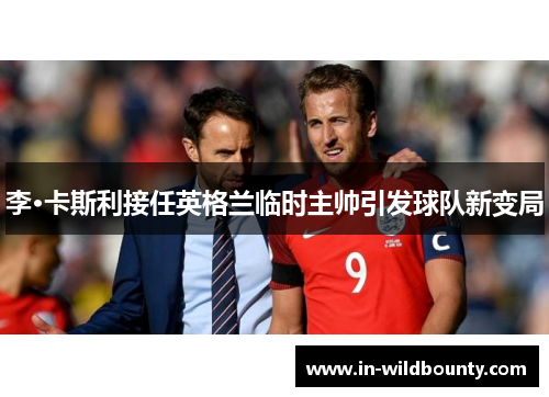 李·卡斯利接任英格兰临时主帅引发球队新变局 李·卡斯利接任英格兰临时主帅引发球队新变局