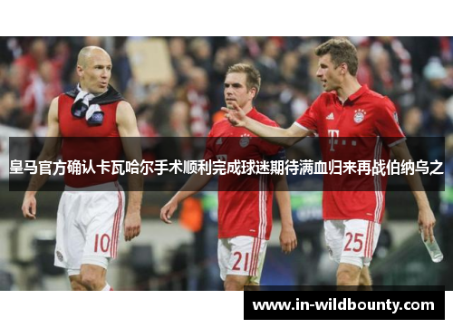 皇马官方确认卡瓦哈尔手术顺利完成球迷期待满血归来再战伯纳乌之 皇马官方确认卡瓦哈尔手术顺利完成球迷期待满血归来再战伯纳乌之