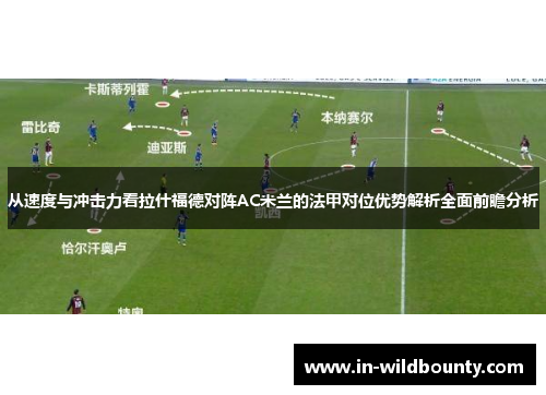 从速度与冲击力看拉什福德对阵AC米兰的法甲对位优势解析全面前瞻分析 从速度与冲击力看拉什福德对阵AC米兰的法甲对位优势解析全面前瞻分析